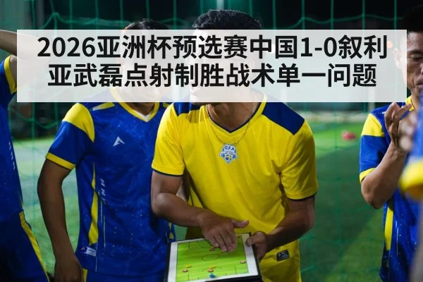 2026亚洲杯预选赛中国1-0叙利亚武磊点射制胜战术单一问题