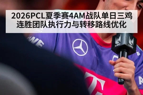 2026PCL夏季赛4AM战队单日三鸡连胜团队执行力与转移路线优化