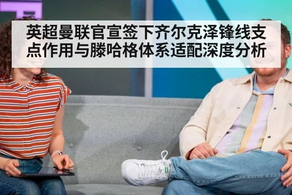 英超曼联官宣签下齐尔克泽锋线支点作用与滕哈格体系适配深度分析