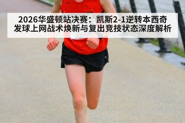 2026华盛顿站决赛：凯斯2-1逆转本西奇 发球上网战术焕新与复出竞技状态深度解析