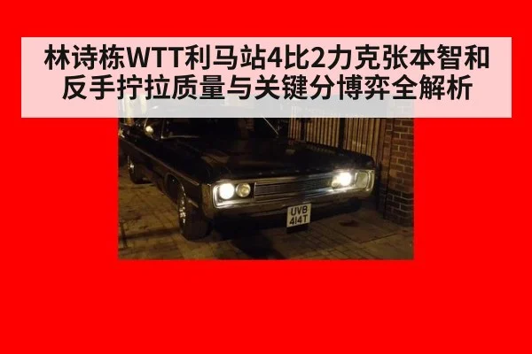 林诗栋WTT利马站4比2力克张本智和 反手拧拉质量与关键分博弈全解析