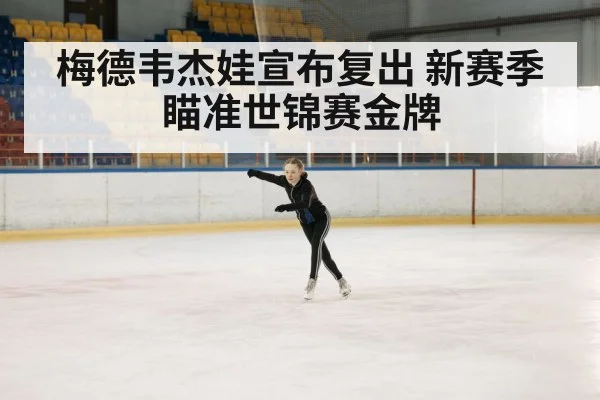 梅德韦杰娃宣布复出 新赛季瞄准世锦赛金牌