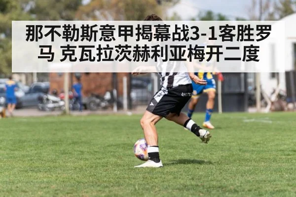 那不勒斯意甲揭幕战3-1客胜罗马 克瓦拉茨赫利亚梅开二度