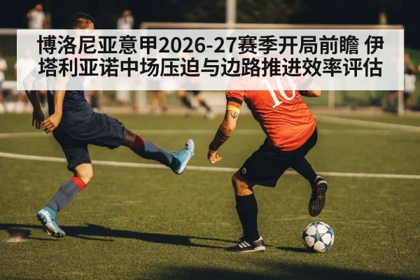 博洛尼亚意甲2026-27赛季开局前瞻 伊塔利亚诺中场压迫与边路推进效率评估