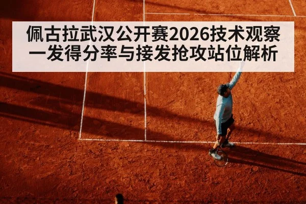 佩古拉武汉公开赛2026技术观察 一发得分率与接发抢攻站位解析