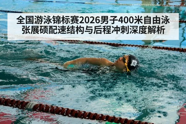 全国游泳锦标赛2026男子400米自由泳张展硕配速结构与后程冲刺深度解析