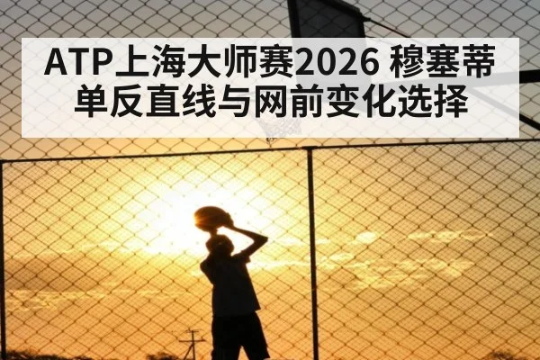 ATP上海大师赛2026 穆塞蒂单反直线与网前变化选择