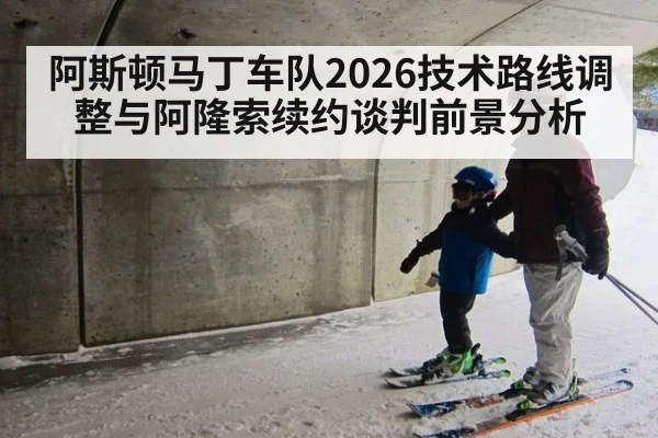 阿斯顿马丁车队2026技术路线调整与阿隆索续约谈判前景分析