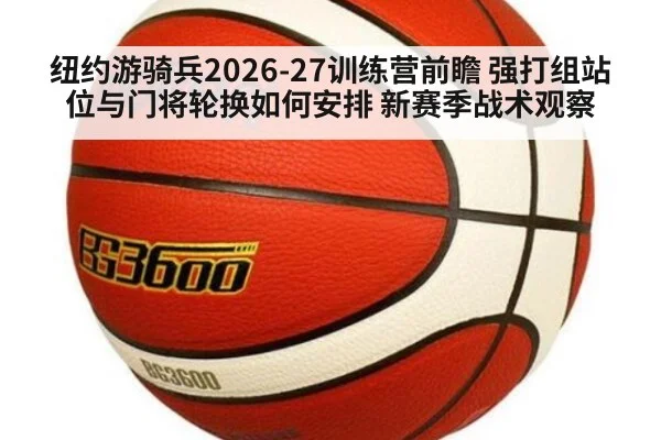 纽约游骑兵2026-27训练营前瞻 强打组站位与门将轮换如何安排 新赛季战术观察