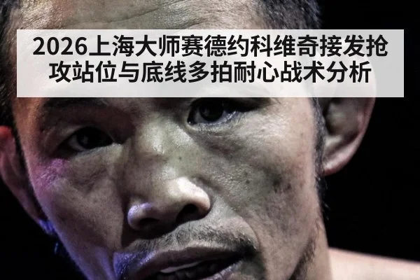 2026上海大师赛德约科维奇接发抢攻站位与底线多拍耐心战术分析
