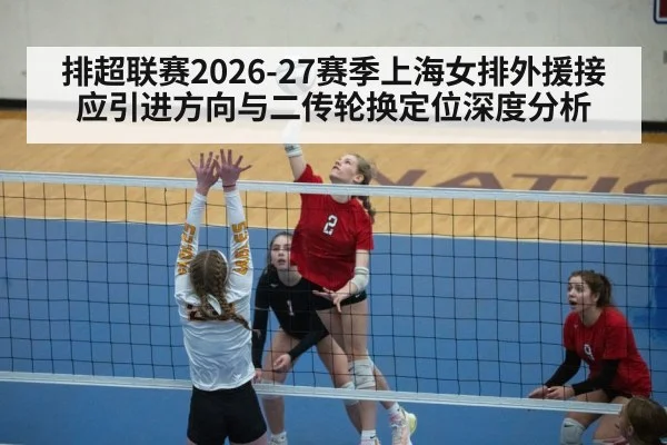 排超联赛2026-27赛季上海女排外援接应引进方向与二传轮换定位深度分析