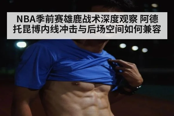 NBA季前赛雄鹿战术深度观察 阿德托昆博内线冲击与后场空间如何兼容
