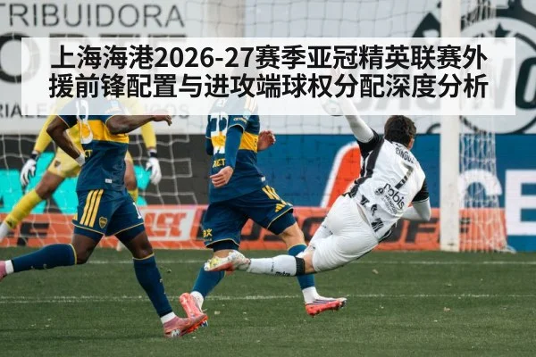 上海海港2026-27赛季亚冠精英联赛外援前锋配置与进攻端球权分配深度分析