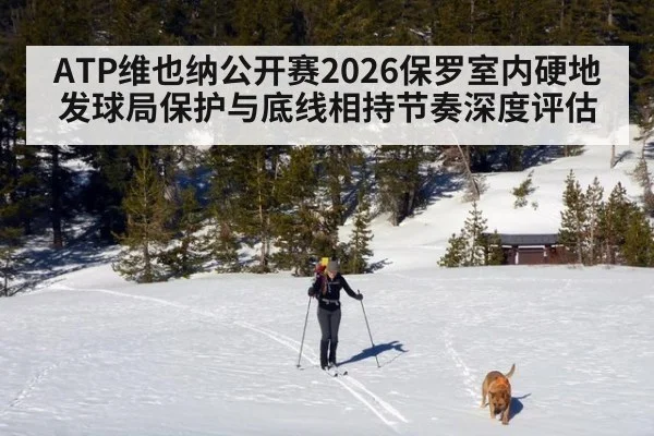 ATP维也纳公开赛2026保罗室内硬地发球局保护与底线相持节奏深度评估