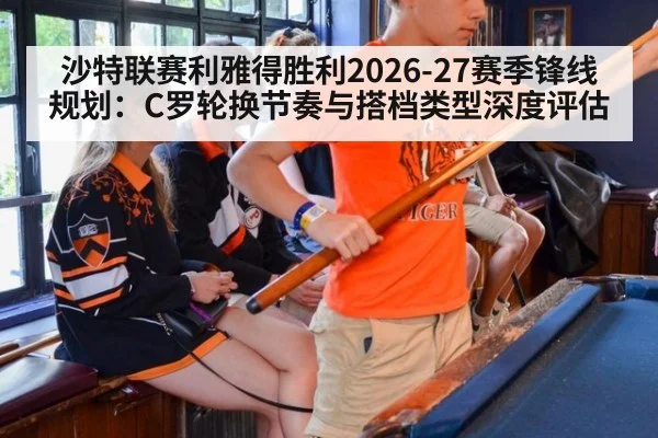 沙特联赛利雅得胜利2026-27赛季锋线规划：C罗轮换节奏与搭档类型深度评估