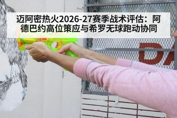 迈阿密热火2026-27赛季战术评估：阿德巴约高位策应与希罗无球跑动协同