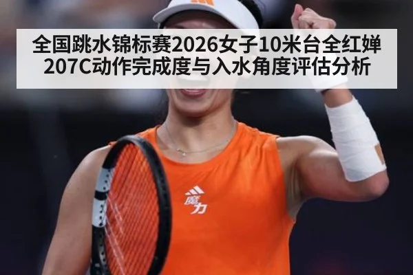 全国跳水锦标赛2026女子10米台全红婵207C动作完成度与入水角度评估分析
